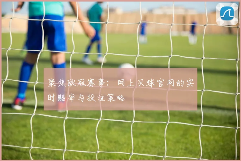 聚焦欧冠赛事：网上买球官网的实时赔率与投注策略