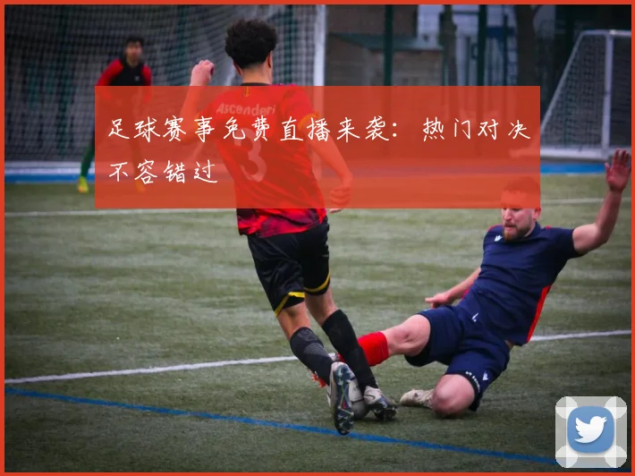 足球赛事免费直播来袭：热门对决不容错过