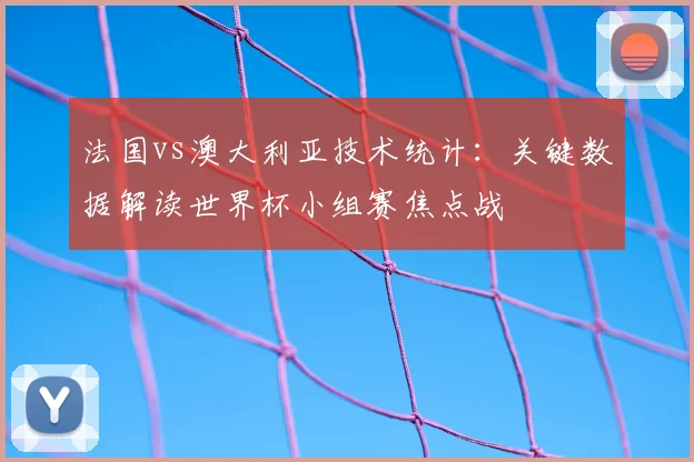 法国vs澳大利亚技术统计：关键数据解读世界杯小组赛焦点战