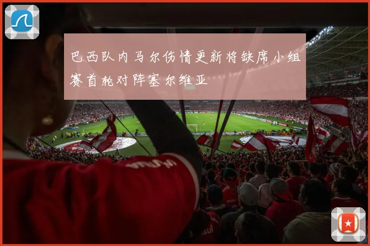 巴西队内马尔伤情更新将缺席小组赛首轮对阵塞尔维亚