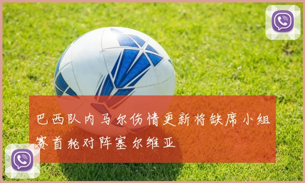 巴西队内马尔伤情更新将缺席小组赛首轮对阵塞尔维亚