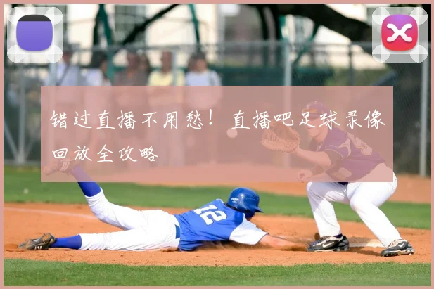 错过直播不用愁！直播吧足球录像回放全攻略