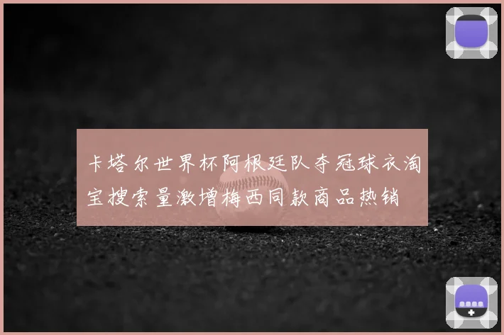 卡塔尔世界杯阿根廷队夺冠球衣淘宝搜索量激增梅西同款商品热销
