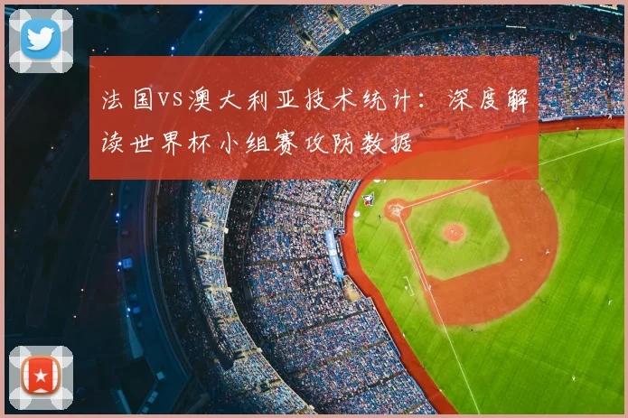 法国vs澳大利亚技术统计：深度解读世界杯小组赛攻防数据