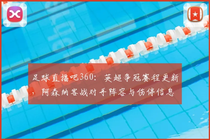 足球直播吧360：英超争冠赛程更新，阿森纳客战对手阵容与伤停信息影响首发安排