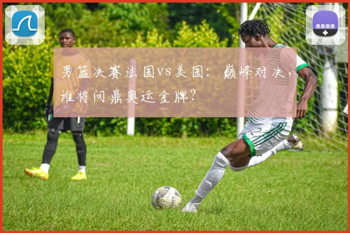 男篮决赛法国vs美国：巅峰对决，谁将问鼎奥运金牌？