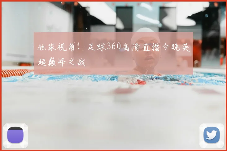 独家视角！足球360高清直播今晚英超巅峰之战