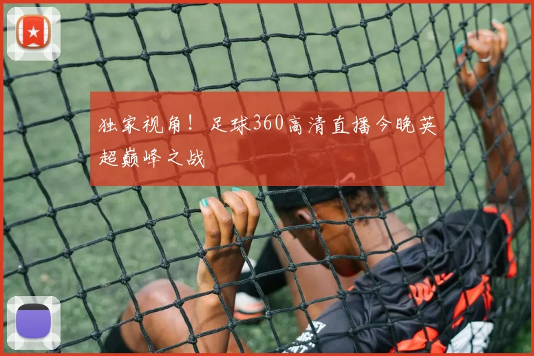 独家视角！足球360高清直播今晚英超巅峰之战