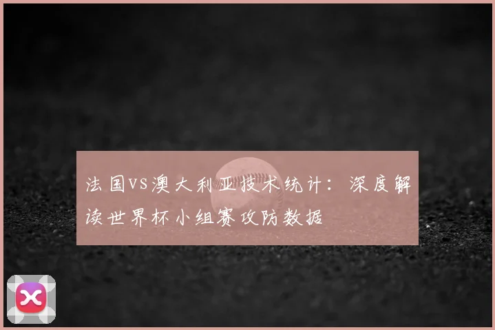 法国vs澳大利亚技术统计：深度解读世界杯小组赛攻防数据