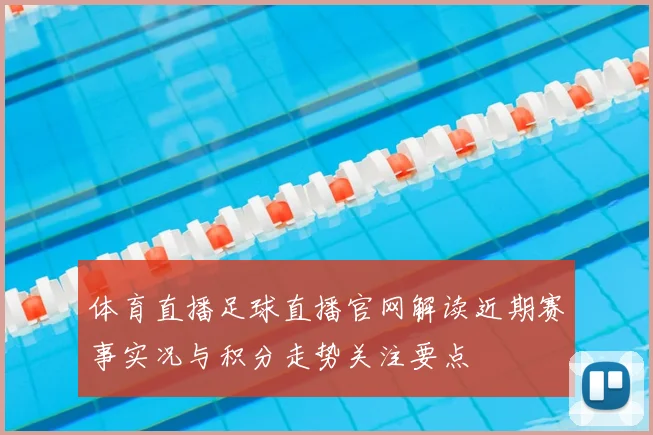 体育直播足球直播官网解读近期赛事实况与积分走势关注要点