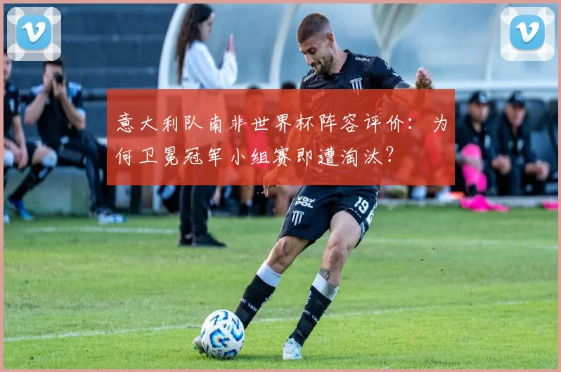 意大利队南非世界杯阵容评价：为何卫冕冠军小组赛即遭淘汰？